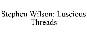 STEPHEN WILSON: LUSCIOUS THREADS
