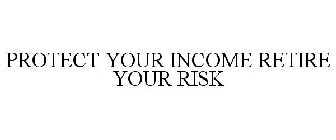 PROTECT YOUR INCOME RETIRE YOUR RISK