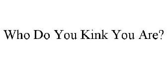 WHO DO YOU KINK YOU ARE?