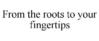 FROM THE ROOTS TO YOUR FINGERTIPS