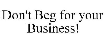 DON'T BEG FOR YOUR BUSINESS!