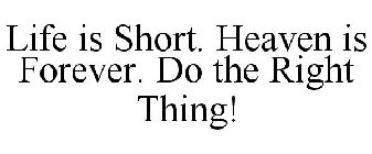 LIFE IS SHORT. HEAVEN IS FOREVER. DO THE RIGHT THING!