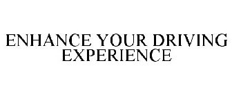 ENHANCE YOUR DRIVING EXPERIENCE