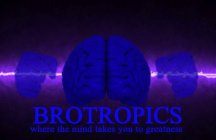 BROTROPICS WHERE THE MIND TAKES YOU TO GREATNESS