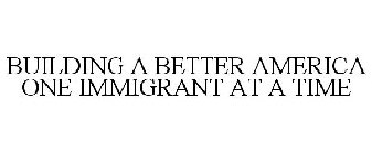 BUILDING A BETTER AMERICA ONE IMMIGRANT AT A TIME