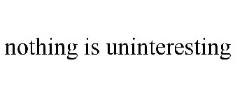 NOTHING IS UNINTERESTING