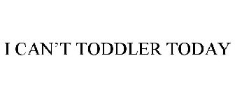 I CAN'T TODDLER TODAY