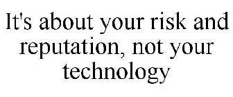 IT'S ABOUT YOUR RISK AND REPUTATION, NOT YOUR TECHNOLOGY