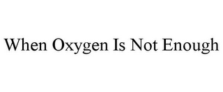 WHEN OXYGEN IS NOT ENOUGH