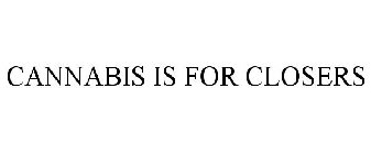 CANNABIS IS FOR CLOSERS