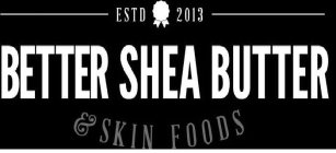 ESTD 2013 BETTER SHEA BUTTER & SKIN FOODS