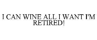 I CAN WINE ALL I WANT I'M RETIRED!