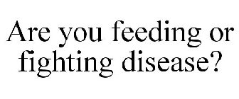 ARE YOU FEEDING OR FIGHTING DISEASE?