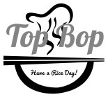 TOP BOP HAVE A RICE DAY!