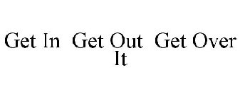 GET IN ~ GET OUT ~ GET OVER IT.