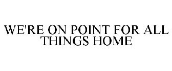 WE'RE ON POINT FOR ALL THINGS HOME
