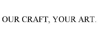 OUR CRAFT, YOUR ART.