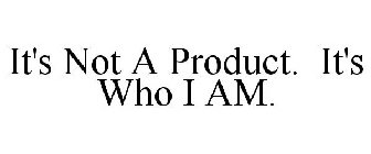 IT'S NOT A PRODUCT. IT'S WHO I AM.