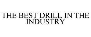 THE BEST DRILL IN THE INDUSTRY