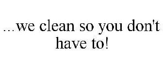 ...WE CLEAN SO YOU DON'T HAVE TO!