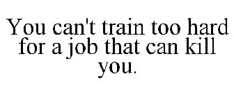 YOU CAN'T TRAIN TOO HARD FOR A JOB THAT CAN KILL YOU.