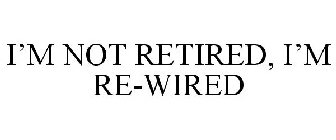 I'M NOT RETIRED, I'M RE-WIRED