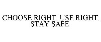 CHOOSE RIGHT. USE RIGHT. STAY SAFE.