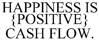 HAPPINESS IS {POSITIVE} CASH FLOW.