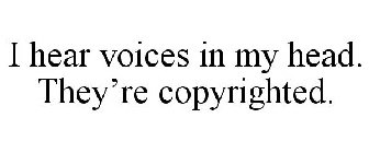 I HEAR VOICES IN MY HEAD. THEY'RE COPYRIGHTED.