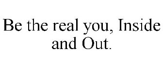 BE THE REAL YOU, INSIDE AND OUT.