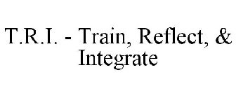 T.R.I. - TRAIN, REFLECT, & INTEGRATE