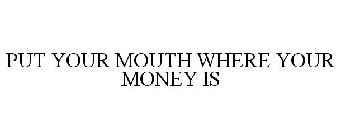 PUT YOUR MOUTH WHERE YOUR MONEY IS