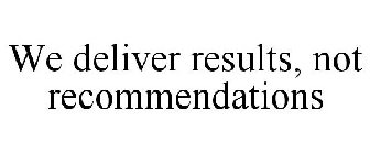 WE DELIVER RESULTS, NOT RECOMMENDATIONS