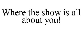 WHERE THE SHOW IS ALL ABOUT YOU!