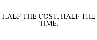 HALF THE COST, HALF THE TIME.