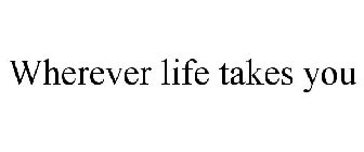 WHEREVER LIFE TAKES YOU