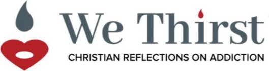 WE THIRST CHRISTIAN REFLECTIONS ON ADDICTION