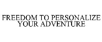 FREEDOM TO PERSONALIZE YOUR ADVENTURE