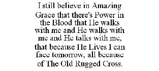 I STILL BELIEVE IN AMAZING GRACE THAT THERE'S POWER IN THE BLOOD THAT HE WALKS WITH ME AND HE WALKS WITH ME AND HE TALKS WITH ME, THAT BECAUSE HE LIVES I CAN FACE TOMORROW, ALL BECAUSE OF THE OLD RUGG