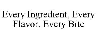 EVERY INGREDIENT. EVERY FLAVOR. EVERY BITE.