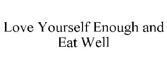 LOVE YOURSELF ENOUGH AND EAT WELL