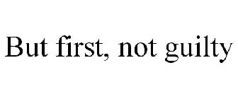 BUT FIRST, NOT GUILTY