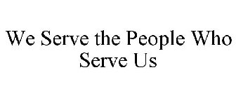 WE SERVE THE PEOPLE WHO SERVE US