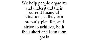 WE HELP PEOPLE ORGANIZE AND UNDERSTAND THEIR CURRENT FINANCIAL SITUATION, SO THEY CAN PROPERLY PLAN FOR, AND STRIVE TO ACHIEVE, BOTH THEIR SHORT AND LONG TERM GOALS