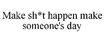 MAKE SH*T HAPPEN MAKE SOMEONE'S DAY