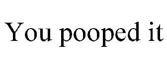 YOU POOPED IT