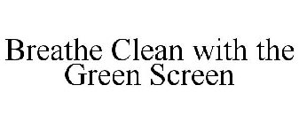BREATHE CLEAN WITH THE GREEN SCREEN