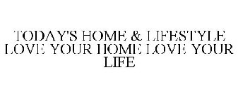 TODAY'S HOME & LIFESTYLE LOVE YOUR HOME LOVE YOUR LIFE