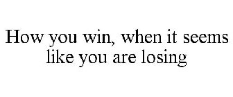 HOW YOU WIN, WHEN IT SEEMS LIKE YOU ARE LOSING