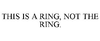 THIS IS A RING, NOT THE RING.